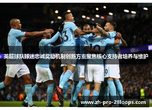 英超球队球迷忠诚奖励机制创新方案聚焦核心支持者培养与维护 英超球队球迷忠诚奖励机制创新方案聚焦核心支持者培养与维护
