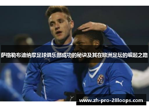 萨格勒布迪纳摩足球俱乐部成功的秘诀及其在欧洲足坛的崛起之路 萨格勒布迪纳摩足球俱乐部成功的秘诀及其在欧洲足坛的崛起之路