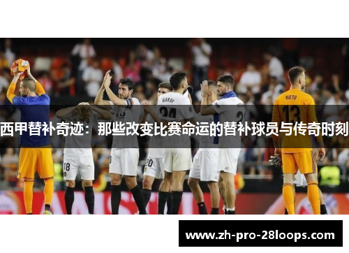 西甲替补奇迹:那些改变比赛命运的替补球员与传奇时刻 西甲替补奇迹:那些改变比赛命运的替补球员与传奇时刻