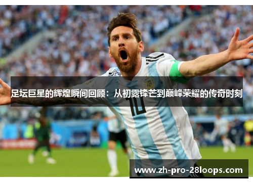 足坛巨星的辉煌瞬间回顾：从初露锋芒到巅峰荣耀的传奇时刻