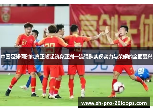 中国足球何时能真正崛起跻身亚洲一流强队实现实力与荣耀的全面复兴 中国足球何时能真正崛起跻身亚洲一流强队实现实力与荣耀的全面复兴