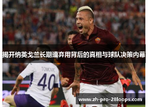 揭开纳英戈兰长期遭弃用背后的真相与球队决策内幕 揭开纳英戈兰长期遭弃用背后的真相与球队决策内幕