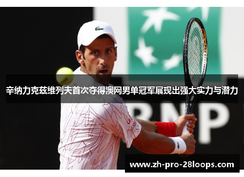 辛纳力克兹维列夫首次夺得澳网男单冠军展现出强大实力与潜力