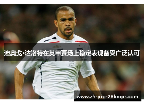 迪奥戈·达洛特在英甲赛场上稳定表现备受广泛认可 迪奥戈·达洛特在英甲赛场上稳定表现备受广泛认可