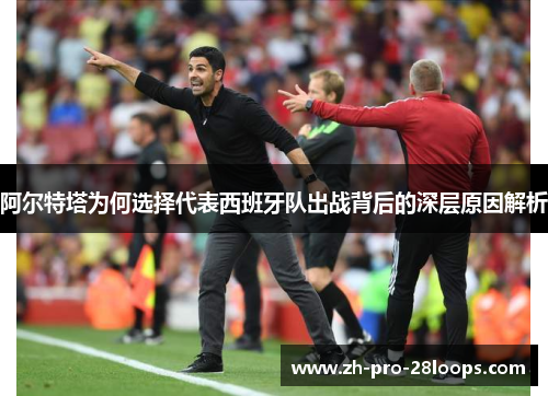 阿尔特塔为何选择代表西班牙队出战背后的深层原因解析 阿尔特塔为何选择代表西班牙队出战背后的深层原因解析