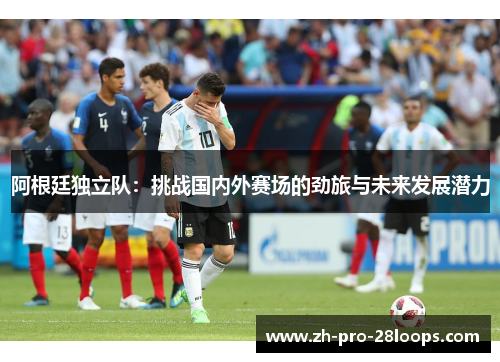 阿根廷独立队:挑战国内外赛场的劲旅与未来发展潜力 阿根廷独立队:挑战国内外赛场的劲旅与未来发展潜力