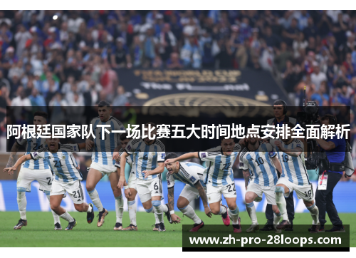 阿根廷国家队下一场比赛五大时间地点安排全面解析
