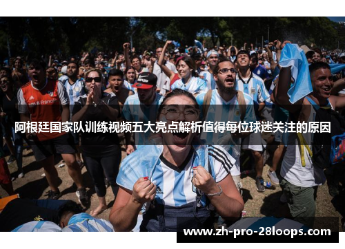 阿根廷国家队训练视频五大亮点解析值得每位球迷关注的原因