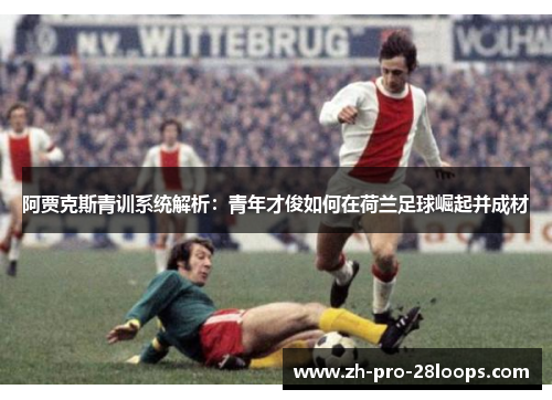 阿贾克斯青训系统解析:青年才俊如何在荷兰足球崛起并成材 阿贾克斯青训系统解析:青年才俊如何在荷兰足球崛起并成材