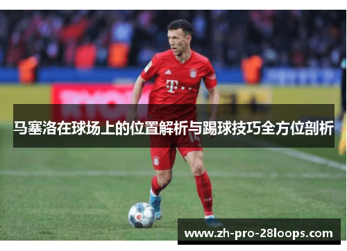 马塞洛在球场上的位置解析与踢球技巧全方位剖析