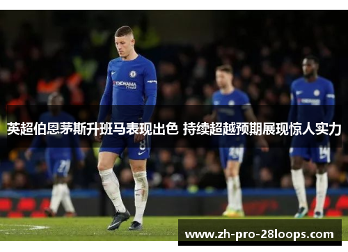 英超伯恩茅斯升班马表现出色 持续超越预期展现惊人实力 英超伯恩茅斯升班马表现出色 持续超越预期展现惊人实力