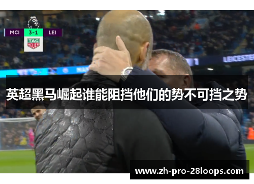 英超黑马崛起谁能阻挡他们的势不可挡之势