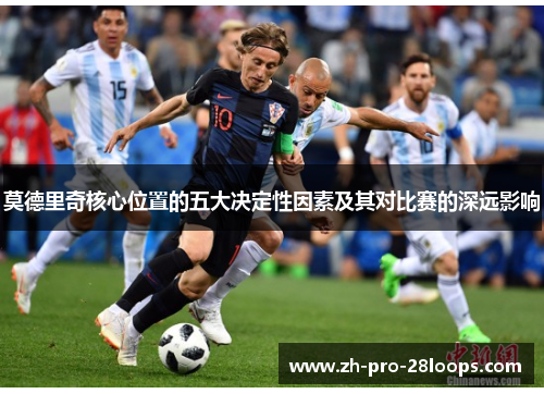 莫德里奇核心位置的五大决定性因素及其对比赛的深远影响 莫德里奇核心位置的五大决定性因素及其对比赛的深远影响