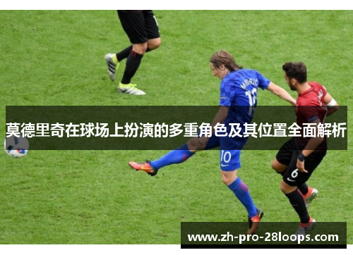 莫德里奇在球场上扮演的多重角色及其位置全面解析 莫德里奇在球场上扮演的多重角色及其位置全面解析