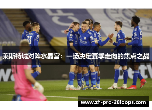 莱斯特城对阵水晶宫：一场决定赛季走向的焦点之战