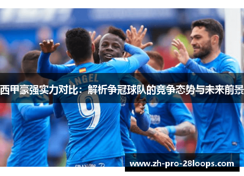 西甲豪强实力对比：解析争冠球队的竞争态势与未来前景