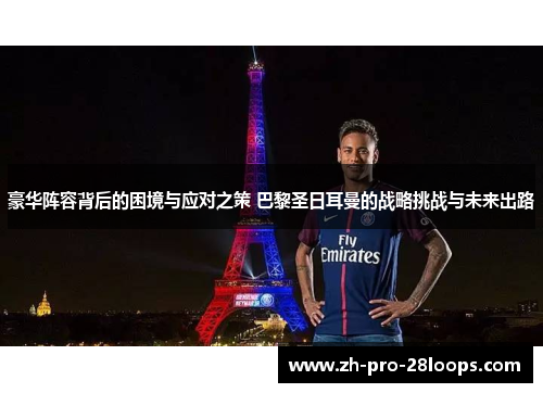 豪华阵容背后的困境与应对之策 巴黎圣日耳曼的战略挑战与未来出路 豪华阵容背后的困境与应对之策 巴黎圣日耳曼的战略挑战与未来出路