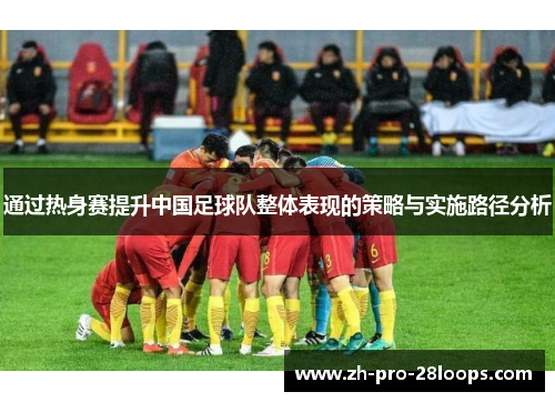 通过热身赛提升中国足球队整体表现的策略与实施路径分析