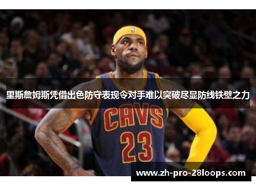 里斯詹姆斯凭借出色防守表现令对手难以突破尽显防线铁壁之力 里斯詹姆斯凭借出色防守表现令对手难以突破尽显防线铁壁之力