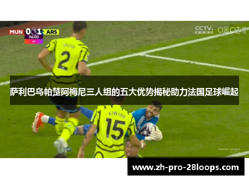 萨利巴乌帕楚阿梅尼三人组的五大优势揭秘助力法国足球崛起 萨利巴乌帕楚阿梅尼三人组的五大优势揭秘助力法国足球崛起
