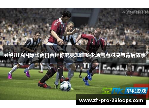 围绕FIFA国际比赛日赛程你究竟知道多少场焦点对决与背后故事