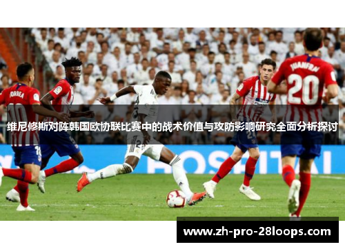 维尼修斯对阵韩国欧协联比赛中的战术价值与攻防影响研究全面分析探讨