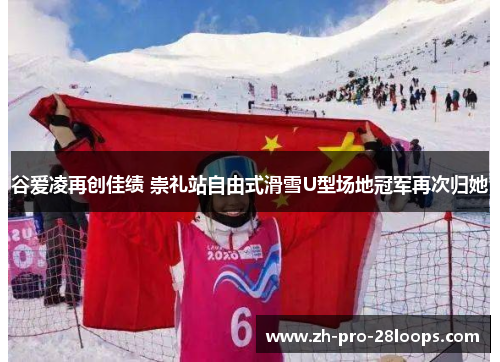 谷爱凌再创佳绩 崇礼站自由式滑雪U型场地冠军再次归她 谷爱凌再创佳绩 崇礼站自由式滑雪U型场地冠军再次归她