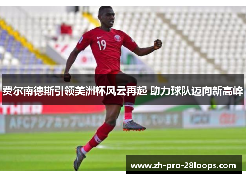 费尔南德斯引领美洲杯风云再起 助力球队迈向新高峰 费尔南德斯引领美洲杯风云再起 助力球队迈向新高峰