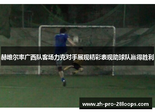 赫维尔率广西队客场力克对手展现精彩表现助球队赢得胜利