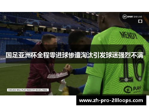 国足亚洲杯全程零进球惨遭淘汰引发球迷强烈不满