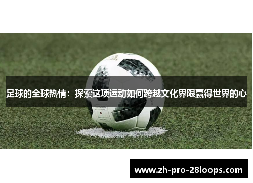 足球的全球热情:探索这项运动如何跨越文化界限赢得世界的心 足球的全球热情:探索这项运动如何跨越文化界限赢得世界的心
