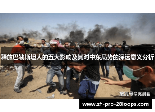 释放巴勒斯坦人的五大影响及其对中东局势的深远意义分析 释放巴勒斯坦人的五大影响及其对中东局势的深远意义分析