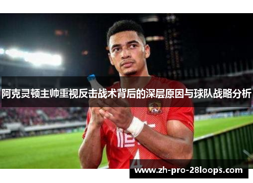 阿克灵顿主帅重视反击战术背后的深层原因与球队战略分析 阿克灵顿主帅重视反击战术背后的深层原因与球队战略分析