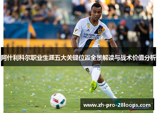阿什利科尔职业生涯五大关键位置全景解读与战术价值分析 阿什利科尔职业生涯五大关键位置全景解读与战术价值分析