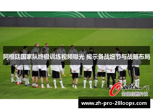 阿根廷国家队终极训练视频曝光 揭示备战细节与战略布局