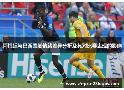 阿根廷与巴西国脚情绪差异分析及其对比赛表现的影响 阿根廷与巴西国脚情绪差异分析及其对比赛表现的影响