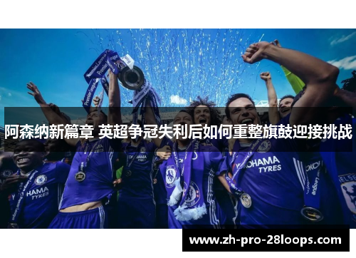 阿森纳新篇章 英超争冠失利后如何重整旗鼓迎接挑战 阿森纳新篇章 英超争冠失利后如何重整旗鼓迎接挑战