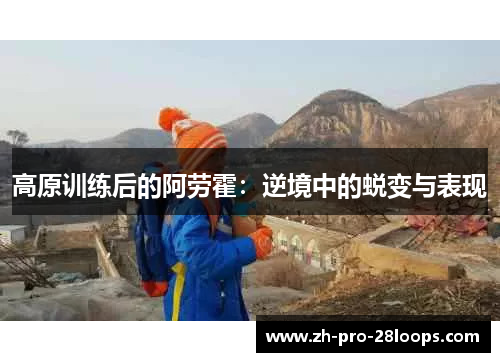 高原训练后的阿劳霍:逆境中的蜕变与表现 高原训练后的阿劳霍:逆境中的蜕变与表现