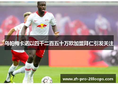 乌帕梅卡诺以四千二百五十万欧加盟拜仁引发关注